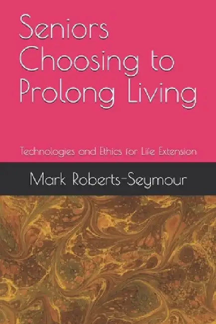 Seniors Choosing to Prolong Living: Technologies and Ethics for Life Extension by Mark Roberts-Seymour Peng