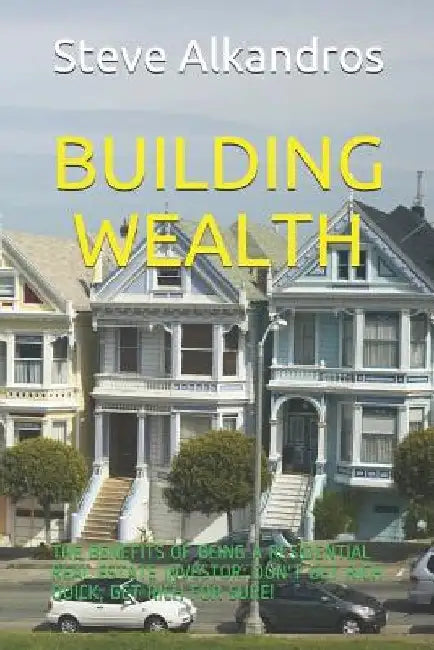Building Wealth: The Benefits of Being a Residential Real Estate Investor: Don't Get Rich Quick, Get Rich for Sure! by Steve Alkandros