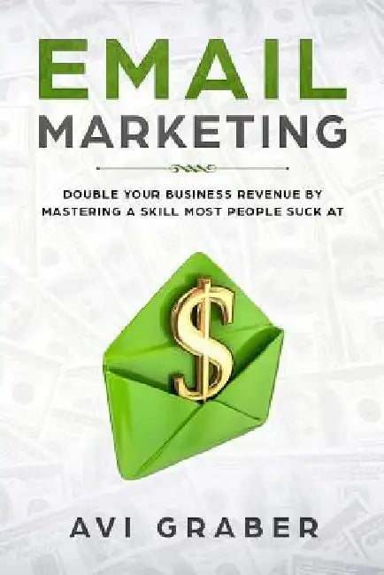 Email Marketing: Double Your Business Revenue by Mastering a Skill Most People Suck at by Avi Graber