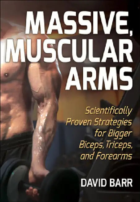 Massive, Muscular Arms: Scientifically Proven Strategies for Bigger Biceps, Triceps, and Forearms by David Barr