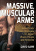 Massive, Muscular Arms: Scientifically Proven Strategies for Bigger Biceps, Triceps, and Forearms by David Barr