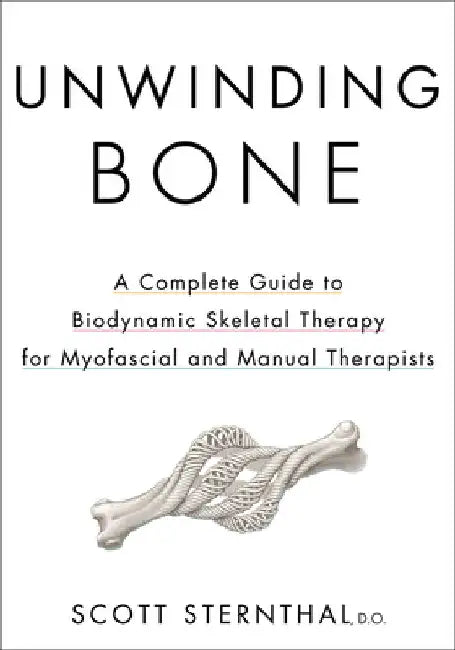 Unwinding Bone: A Complete Guide to Biodynamic Skeletal Therapy for Myofascial and Manual Therapists by Sternthal, Scott