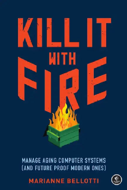 Kill It with Fire: Manage Aging Computer Systems (and Future Proof Modern Ones) by Marianne Bellotti