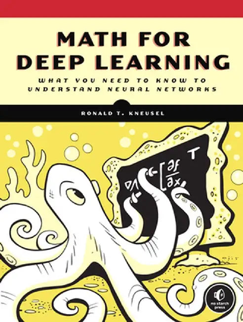 Math for Deep Learning: What You Need to Know to Understand Neural Networks by Ronald T. Kneusel