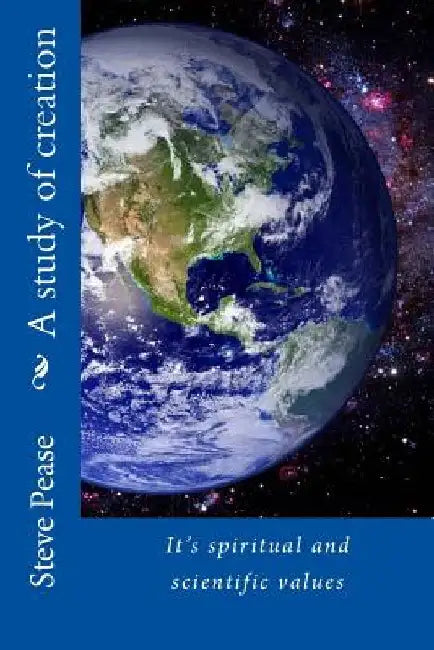A study of creation: It's spiritual and scientific values by Steve Pease
