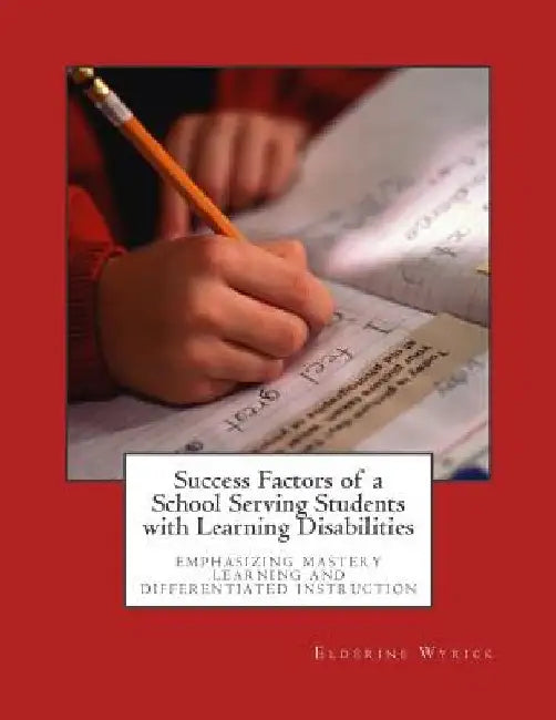 Success Factors of a School Serving Students with Learning Disabilities: Emphasizing Mastery Learning and Differentiated Instruction by Elderine W. Wyrick
