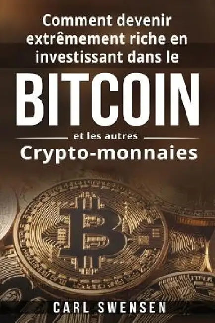 Comment devenir extrêmement riche en investissant dans le Bitcoin et les autres Crypto-monnaies by Swensen, Carl