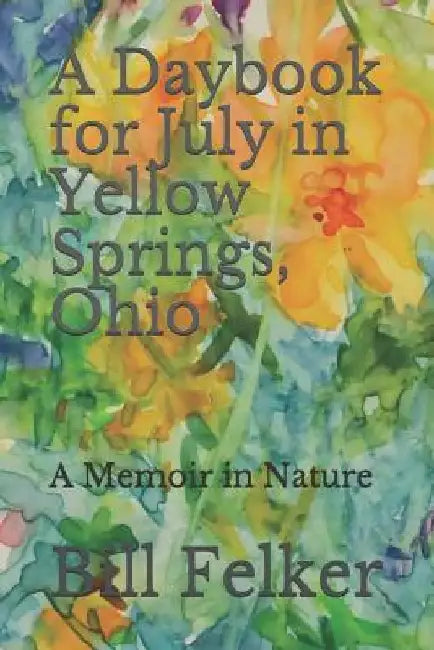 A Daybook for July in Yellow Springs, Ohio: A Memoir in Nature by Bill Felker