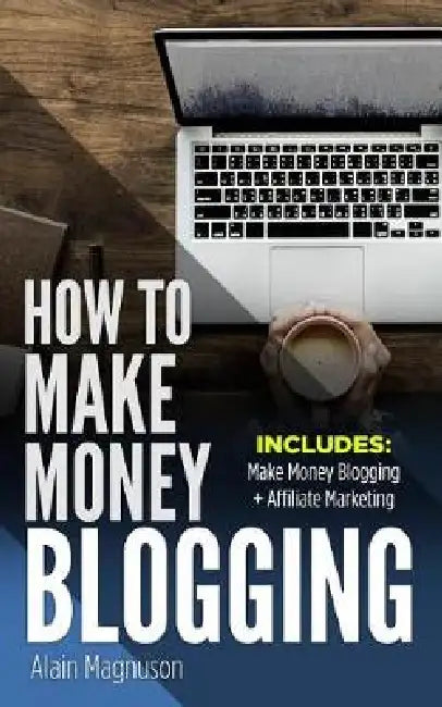 How To Make Money Blogging: 2 Manuscripts - Make Money Blogging: A Proven Method to 6 Figures A Year + Affiliate Marketing: How to Create Your $100,00 by Alain Magnuson