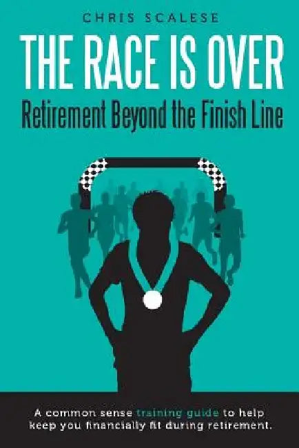The Race Is Over; Retirement Beyond the Finish Line: A Common Sense Training Guide to Help Keep You Financially Fit During Retirement by Chris Scalese