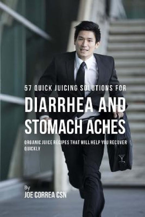 57 Quick Juicing Solutions for Diarrhea and Stomach Aches: Organic Juice Recipes That Will Help You Recover Quickly by Joe Correa Csn