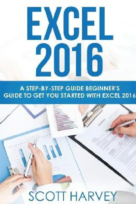 Excel 2016: A step-by-step guide beginner's guide to get you started with Excel 2016 by Scott Harvey