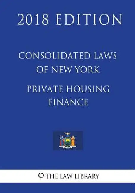 Consolidated Laws of New York - Private Housing Finance (2018 Edition) by The Law Library