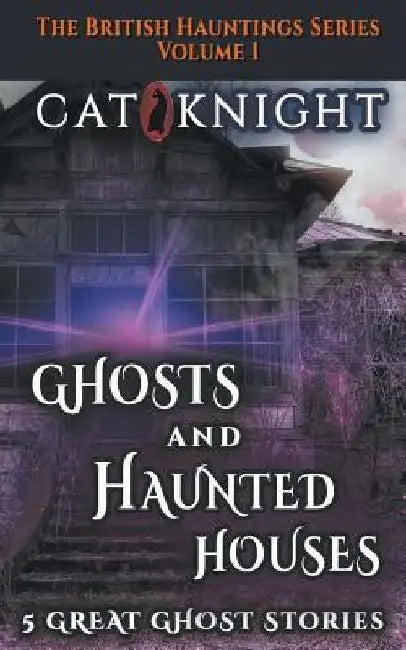 Ghosts and Haunted Houses The British Haunted Series Volume One: 5 Great Ghost Stories by Cat Knight