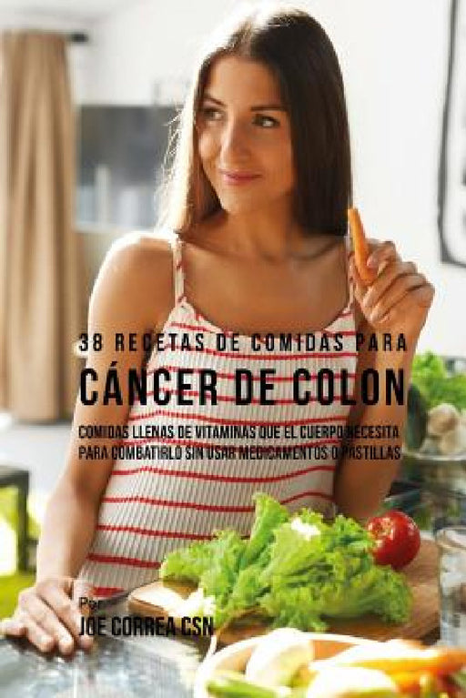 38 Recetas de Comidas Para Cáncer de Colon: Comidas Llenas de Vitaminas Que El Cuerpo Necesita Para Combatirlo Sin Usar Medicamentos o Pastillas by Joe Correa Csn