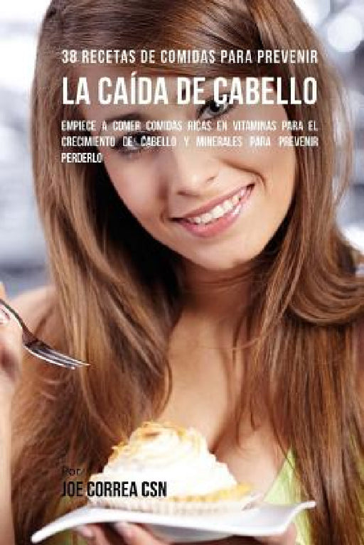 38 Recetas De Comidas Para Prevenir La Caída De Cabello: Empiece A Comer Comidas Ricas En Vitaminas Para El Crecimiento de Cabello y Minerales Para Pr by Joe Correa Csn