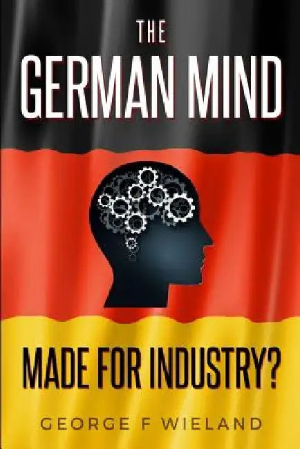 The German Mind: Made for Industry? by George F. Wieland