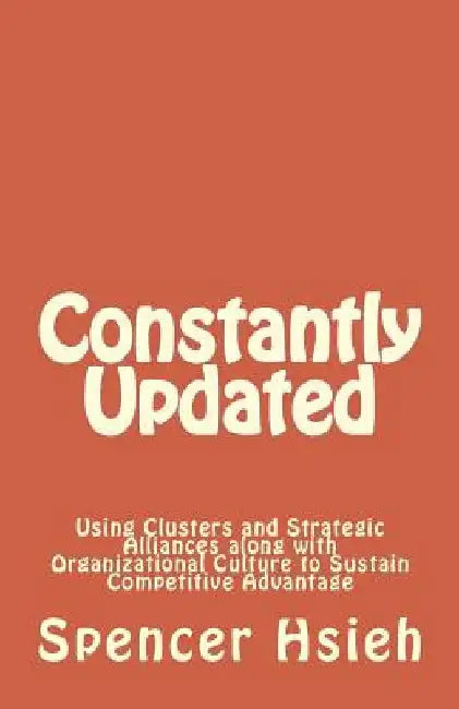Constantly Updated: Using Clusters and Strategic Alliances along with Organizational Culture to Sustain Competitive Advantage by Spencer Hsieh