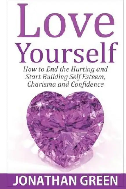 Love Yourself: How to End the Hurting and Start Building Self Esteem, Charisma and Confidence by Jonathan Green
