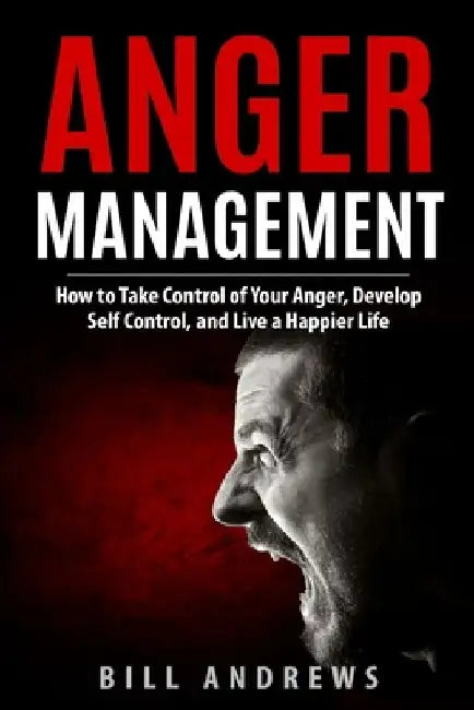 Anger Management: How to Take Control of Your Anger, Develop Self Control, and Live a Happier Life by Bill Andrews