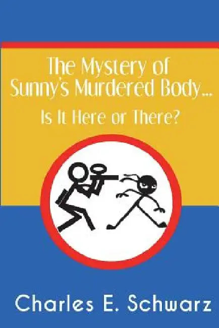 The Mystery of Sunny's Murdered Body...: Is It Here or There? by Charles E. Schwarz