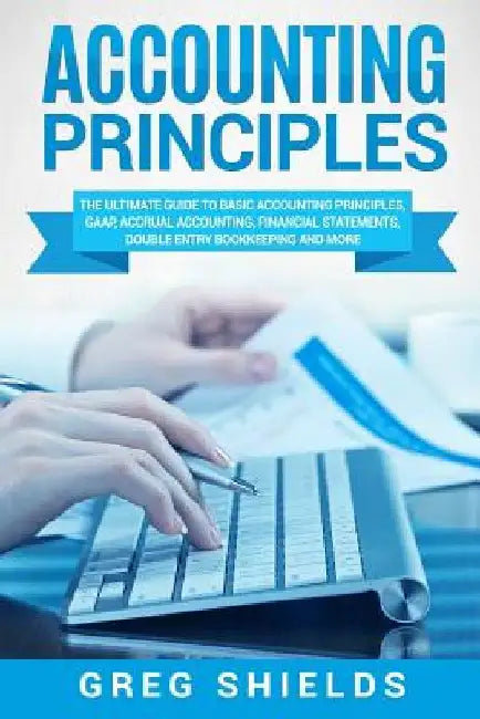 Accounting Principles: The Ultimate Guide to Basic Accounting Principles, GAAP, Accrual Accounting, Financial Statements, Double Entry Bookke by Greg Shields