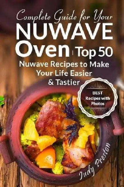 Complete Guide for your Nuwave Oven: Top 50 Nuwave Recipes to Make your Life Easier and Tastier by Judy Preston