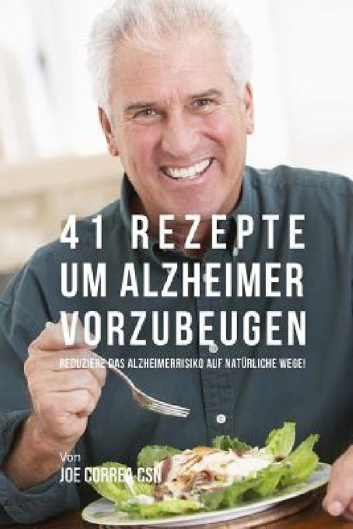 41 Rezepte um Alzheimer vorzubeugen: Reduziere das Alzheimerrisiko auf natürliche Wege! by Joe Correa Csn