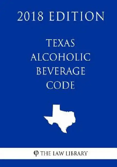 Texas Alcoholic Beverage Code (2018 Edition) by The Law Library