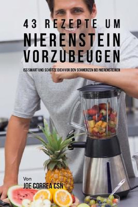 43 Rezepte um Nierenstein vorzubeugen: Iss smart und schütze dich vor den Schmerzen bei Nierensteinen by Joe Correa Csn