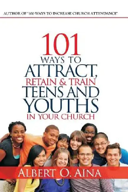 101 Ways to Attract, Retain and Train Teens and Youths in Your Church by Albert O. Aina