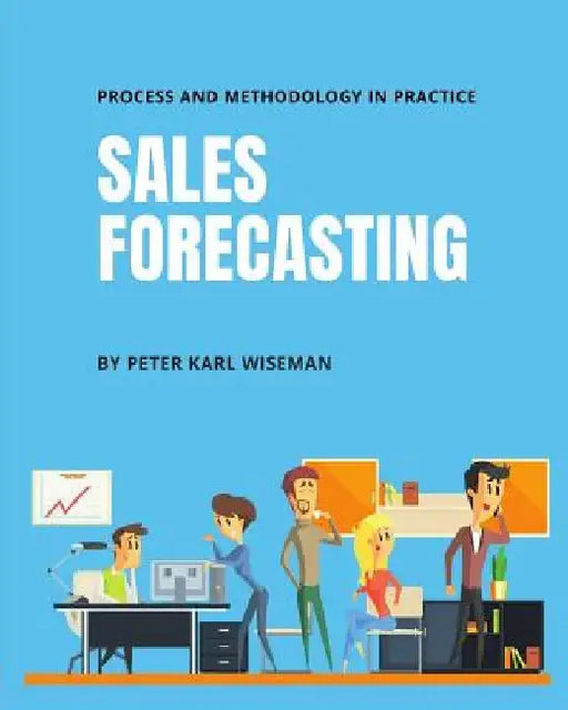 Sales Forecasting: Process and Methodology in Practice by Peter Karl Wiseman