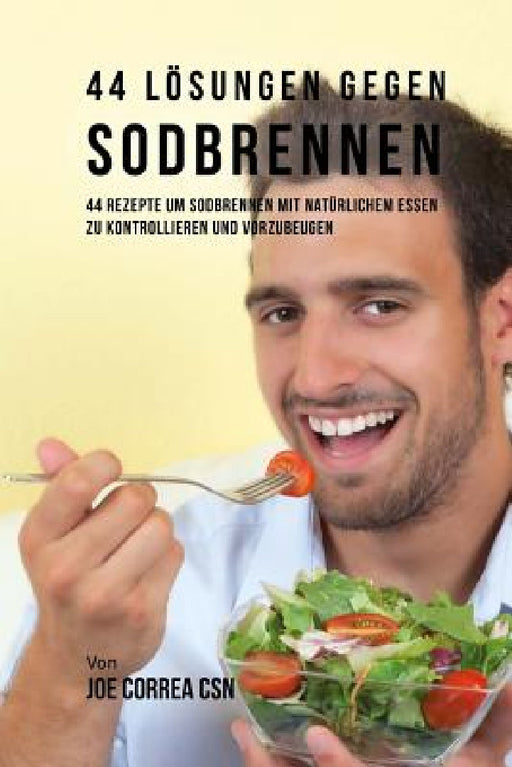 44 Lösungen gegen Sodbrennen: 44 Rezepte um Sodbrennen mit natürlichem Essen zu kontrollieren und vorzubeugen by Joe Correa Csn