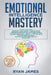 Emotional Intelligence Mastery: 7 Manuscripts: Emotional Intelligence x2, Cognitive Behavioral Therapy x2, How to Analyze People x2, Persuasion (Anger by Ryan James