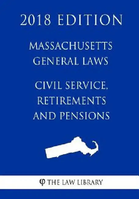 Massachusetts General Laws - Civil Service, Retirements and Pensions (2018 Edition) by The Law Library