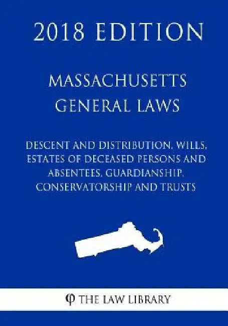 Massachusetts General Laws - Descent and Distribution, Wills, Estates of Deceased Persons and Absentees, Guardianship, Conservatorship and Trusts (201 by The Law Library