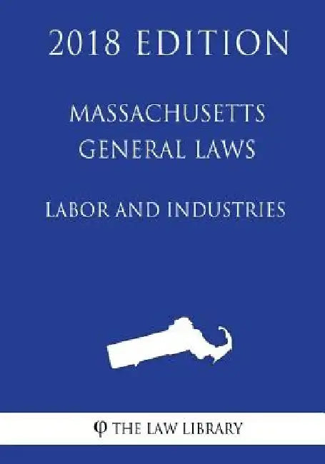 Massachusetts General Laws - Labor and Industries (2018 Edition) by The Law Library