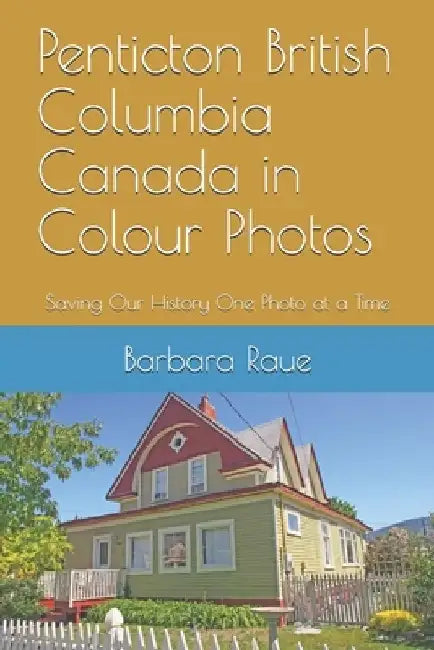 Penticton British Columbia Canada in Colour Photos: Saving Our History One Photo at a Time by Barbara Raue