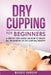 Dry Cupping for Beginners: A Step-By-Step Guide on How to Enjoy All the Benefits of Dry Cupping Therapy by Maggie Hansen