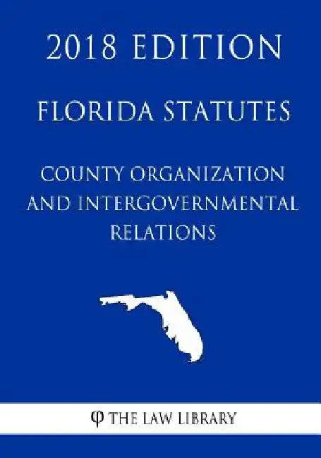 Florida Statutes - County Organization and Intergovernmental Relations (2018 Edition) by The Law Library