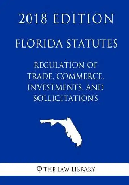 Florida Statutes - Regulation of Trade, Commerce, Investments, and Solicitations (2018 Edition) by The Law Library