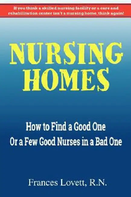 Nursing Homes: How to Find a Good One Or a Few Good Nurses in a Bad One by Frances Lovett R. N.