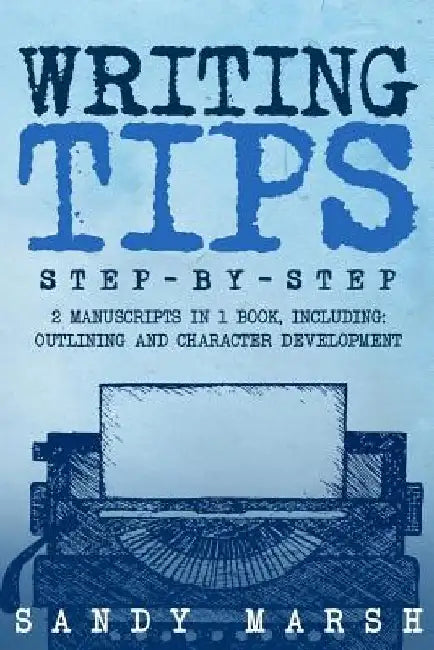 Writing Tips: Step-by-Step - 2 Manuscripts in 1 Book - Essential Narrative Fiction Writing, Writing Conflict and Writing Tips and Tr by Sandy Marsh