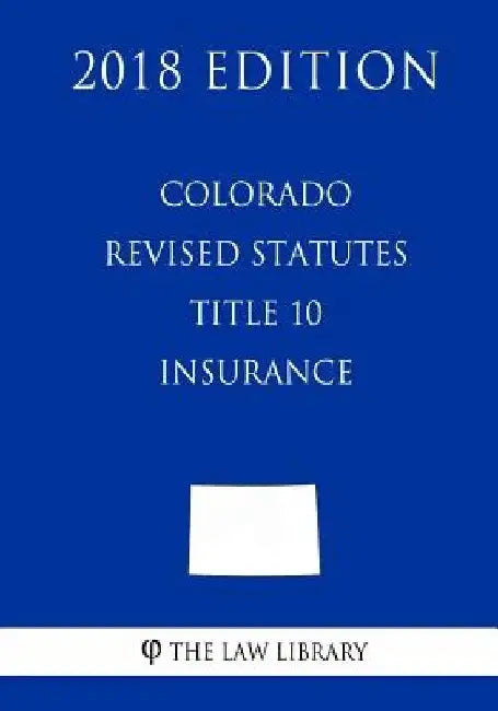 Colorado Revised Statutes - Title 10 - Insurance (2018 Edition) by The Law Library