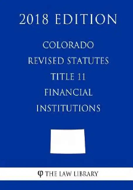 Colorado Revised Statutes - Title 11 - Financial Institutions (2018 Edition) by The Law Library