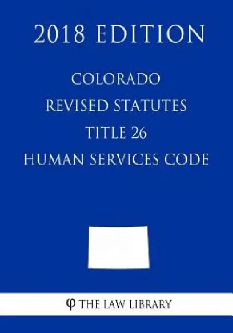 Colorado Revised Statutes - Title 26 - Human Services Code (2018 Edition) by The Law Library