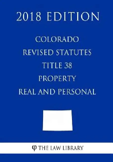 Colorado Revised Statutes - Title 38 - Property - Real and Personal (2018 Edition) by The Law Library