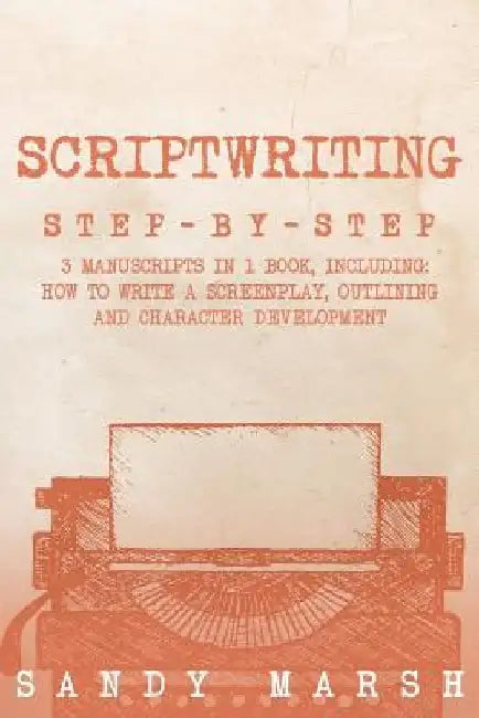 Scriptwriting: Step-by-Step - 3 Manuscripts in 1 Book - Essential Movie Scriptwriting, Screenplay Writing and Scriptwriter Tricks Any Writer Can Learn by Sandy Marsh