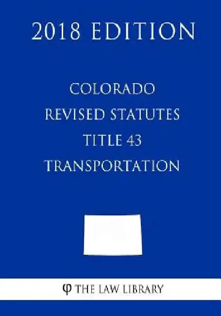 Colorado Revised Statutes - Title 43 - Transportation (2018 Edition) by The Law Library