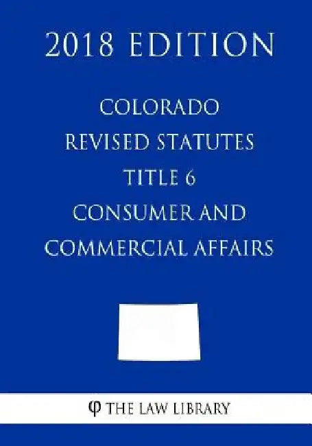Colorado Revised Statutes - Title 6 - Consumer and Commercial Affairs (2018 Edition) by The Law Library